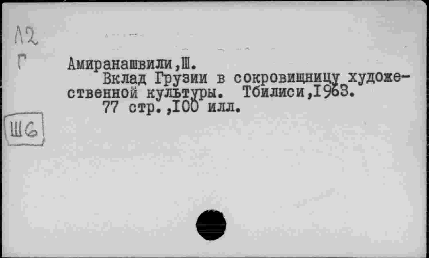 ﻿Амир ан а шви ли ,1В.
Вклад Грузии в сокровищницу художественной культуры. Тбилиси,19оЗ.
77 стр.,100 илл.